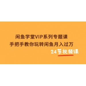 閑魚學堂VIP系列專題課：手把手教你玩轉閑魚月入過萬（共24節(jié)視頻課）