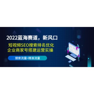 2022藍(lán)海賽道，新風(fēng)口：短視頻SEO搜索排名優(yōu)化+企業(yè)商家號(hào)搭建運(yùn)營(yíng)實(shí)操