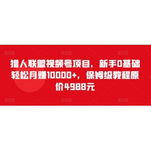 獵人聯(lián)盟視頻號(hào)項(xiàng)目，新手0基礎(chǔ)輕松月賺10000+，保姆級(jí)教程原價(jià)4988元