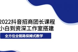 2022抖音招商團(tuán)長課程，從小白到資深工作室搭建，全方位全鏈路保姆式教學(xué)