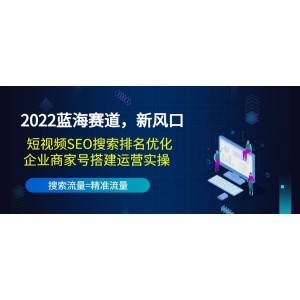 2022藍海賽道，新風口：短視頻SEO搜索排名優(yōu)化 企業(yè)商家號搭建運營實操