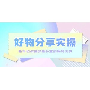 好物分享實操：新手如何做好物分享的賬號內(nèi)容，實操教學(xué)