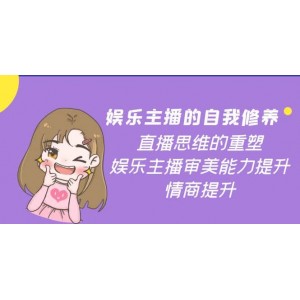 娛樂主播的自我修養(yǎng)，直播思維的重塑，娛樂主播審美能力提升，情商提升