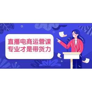 直播電商運(yùn)營課，專業(yè)才是帶貨力 價(jià)值699