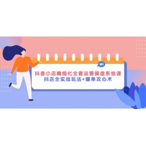 抖音小店精細化全套運營操盤系統(tǒng)課，抖店全實戰(zhàn)玩法 爆單攻心術(shù)