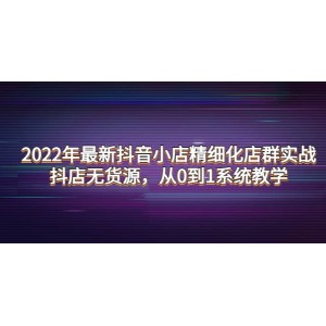 2022年最新抖音小店精細化店群實戰(zhàn)，抖店無貨源，從0到1系統(tǒng)教學