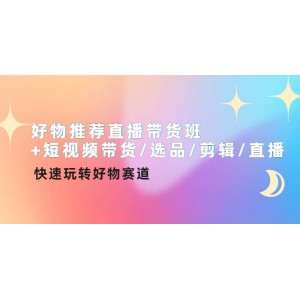 好物推薦直播帶貨班 短視頻帶貨/選品/剪輯/直播，快速玩轉(zhuǎn)好物賽道