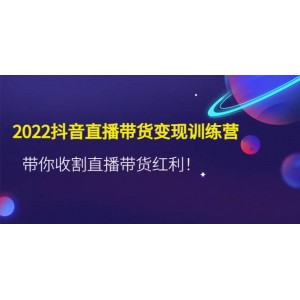 2022抖音直播帶貨變現訓練營，帶你收割直播帶貨紅利