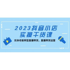 2023抖音小店實(shí)操干貨課：實(shí)體老板轉(zhuǎn)型直播帶貨，直播帶貨運(yùn)營