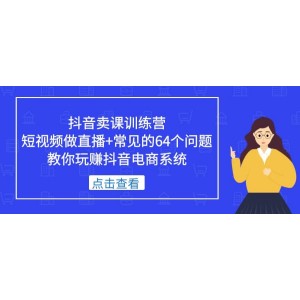 抖音賣課訓(xùn)練營(yíng)，短視頻做直播 常見的64個(gè)問題 教你玩賺抖音電商系統(tǒng)