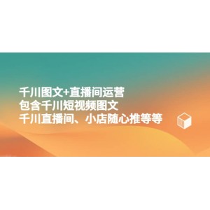 千川圖文 直播間運營，包含千川短視頻圖文、千川直播間、小店隨心推等等