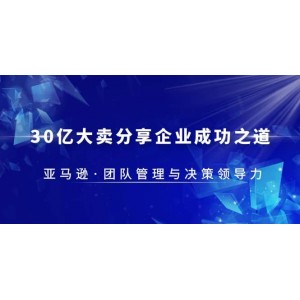 30·億大賣(mài)·分享企業(yè)·成功之道-亞馬遜·團(tuán)隊(duì)管理與決策領(lǐng)導(dǎo)力