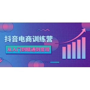 抖音電商訓(xùn)練營(yíng)：從入門(mén)到精通，從賬號(hào)定位到流量變現(xiàn)，抖店運(yùn)營(yíng)實(shí)操