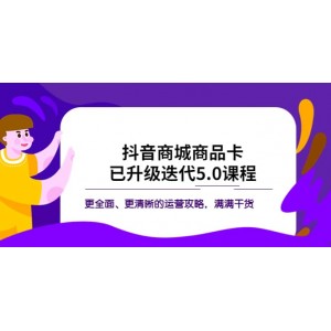 抖音商城商品卡·已升級(jí)迭代5.0課程：更全面、更清晰的運(yùn)營(yíng)攻略，滿滿干貨