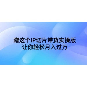 蹭這個(gè)IP切片帶貨實(shí)操版，讓你輕松月入過萬（教程 素材）