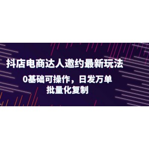 抖店電商達(dá)人邀約最新玩法，0基礎(chǔ)可操作，日發(fā)萬單，批量化復(fù)制