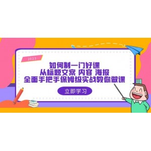 如何制一門·好課：從標題文案 內(nèi)容 海報，全面手把手保姆級實戰(zhàn)教你做課