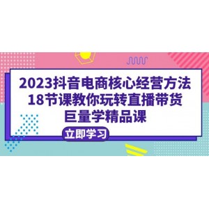 2023抖音電商核心經營方法：18節(jié)課教你玩轉直播帶貨，巨量學精品課