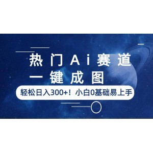 熱門Ai賽道，一鍵成圖，輕松日入300 ！小白0基礎易上手