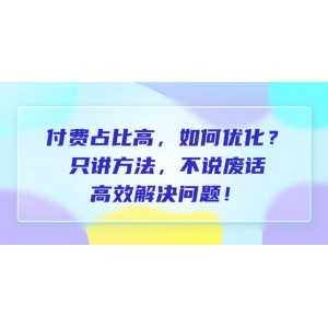 付費(fèi) 占比高，如何優(yōu)化？只講方法，不說廢話，高效解決問題