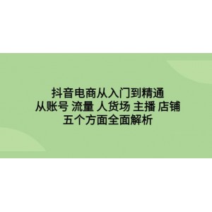 抖音電商從入門到精通，從賬號 流量 人貨場 主播 店鋪五個方面全面解析