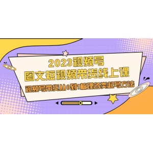 2023視頻號-圖文短視頻帶貨線上課，視頻號帶貨從0到1梳理各類起號方法