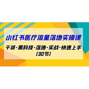 小紅書·醫(yī)療流量落地實操課，干貨·黑科技·落地·實戰(zhàn)·快速上手（30節(jié)）