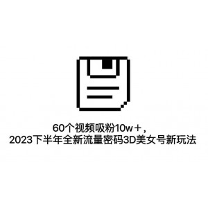 60個視頻吸粉10w＋，2023下半年全新流量密碼3D美女號新玩法（教程 資源）