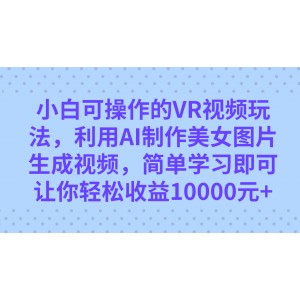 小白可操作的VR視頻玩法，利用AI制作美女圖片生成視頻，你輕松收益10000