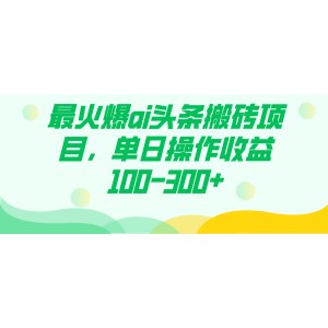 火爆AI頭條搬磚項(xiàng)目：?jiǎn)稳詹僮魇找?00-300元