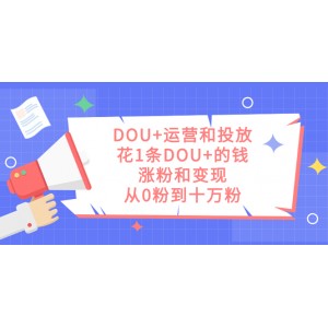 DOU運(yùn)營與投放：用一條DOU的錢實現(xiàn)粉絲增長與變現(xiàn)，從零粉到十萬粉的秘訣