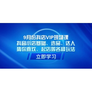 9月抖店VIP現(xiàn)場(chǎng)課程：抖音小店基礎(chǔ)、選品、達(dá)人合作、猜你喜歡流量池、新店起店等全方位實(shí)戰(zhàn)攻略