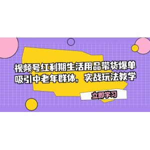 視頻號紅利期：如何通過生活用品帶貨實現爆單，吸引中老年群體的實戰(zhàn)玩法教學