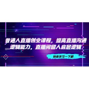 普通人直播創(chuàng)業(yè)課程：提升直播溝通邏輯能力，掌握直播間留人底層邏輯（10節(jié)）