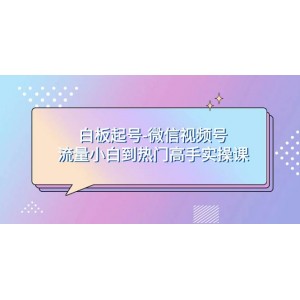 零基礎(chǔ)起號攻略：微信視頻號流量小白到熱門高手實操課