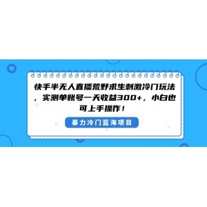 快手半無(wú)人直播荒野求生：冷門(mén)刺激玩法，小白也能輕松日入300元！