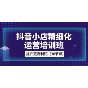 抖音小店精細(xì)化運(yùn)營培訓(xùn)：38節(jié)課程助你提升利潤空間！