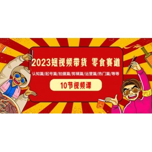 2023短視頻帶貨零食賽道全攻略：從認知到熱門，起號到運營，一站式解決你的帶貨難題！