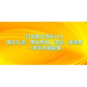 抖音圖文帶貨全攻略10.0：一部手機(jī)搞定圖文拉流、剪輯、選品與接流，讓你輕松實(shí)現(xiàn)帶貨收益翻倍！