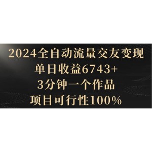 2024全自動流量交友變現(xiàn)，單日收益6743+，3分鐘一個作品，項目可行性100%