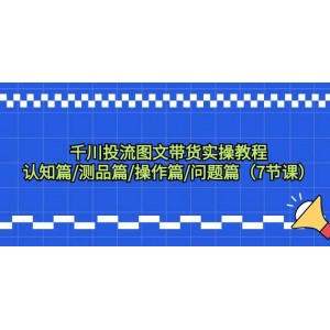 千川投流圖文帶貨全方位實操教程：從認(rèn)知到操作，再到問題解答，7節(jié)課助你輕松上手！