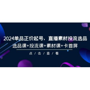 2024年單品正價(jià)啟航，直播素材投流與選品全攻略，涵蓋選品、投流、素材及卡首屏技巧-共101節(jié)