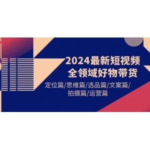 2024年短視頻全領域熱銷貨品帶貨攻略：精準定位篇/創(chuàng)新思維篇/明智選品篇/精彩文案篇/專業(yè)拍攝篇/高效運營篇